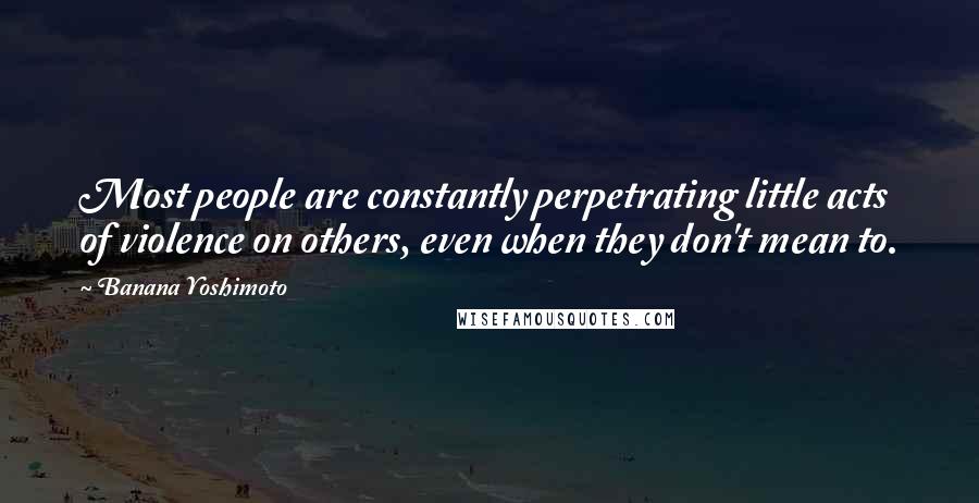 Banana Yoshimoto Quotes: Most people are constantly perpetrating little acts of violence on others, even when they don't mean to.