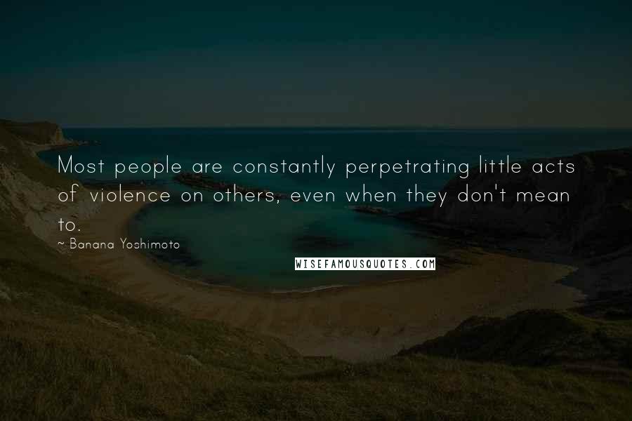 Banana Yoshimoto Quotes: Most people are constantly perpetrating little acts of violence on others, even when they don't mean to.