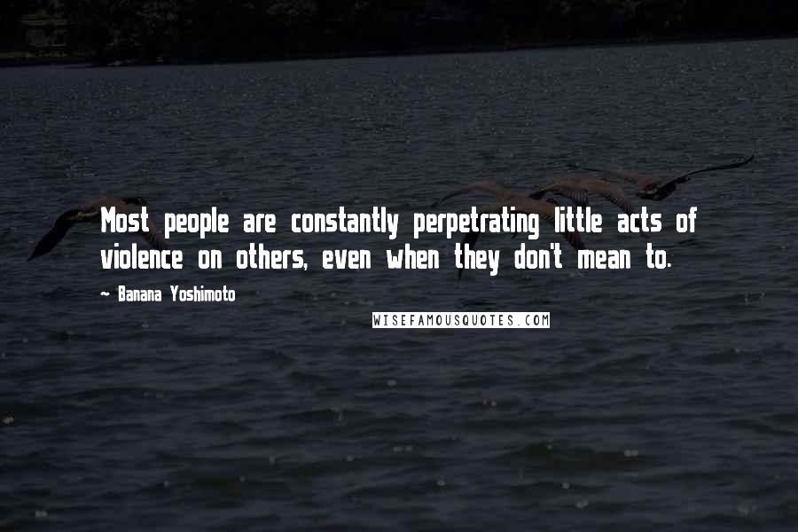 Banana Yoshimoto Quotes: Most people are constantly perpetrating little acts of violence on others, even when they don't mean to.