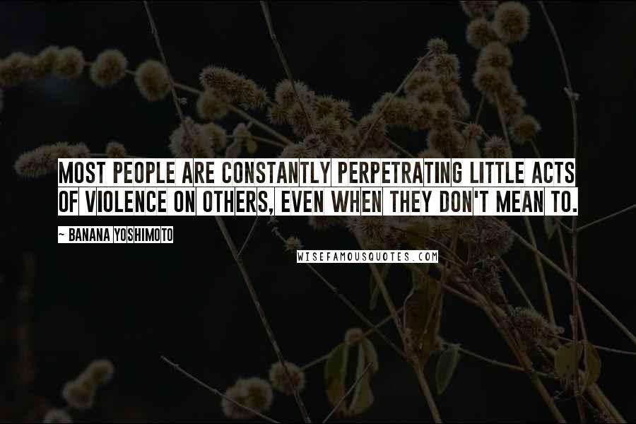 Banana Yoshimoto Quotes: Most people are constantly perpetrating little acts of violence on others, even when they don't mean to.