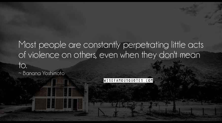 Banana Yoshimoto Quotes: Most people are constantly perpetrating little acts of violence on others, even when they don't mean to.