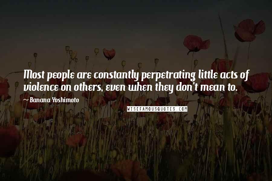 Banana Yoshimoto Quotes: Most people are constantly perpetrating little acts of violence on others, even when they don't mean to.