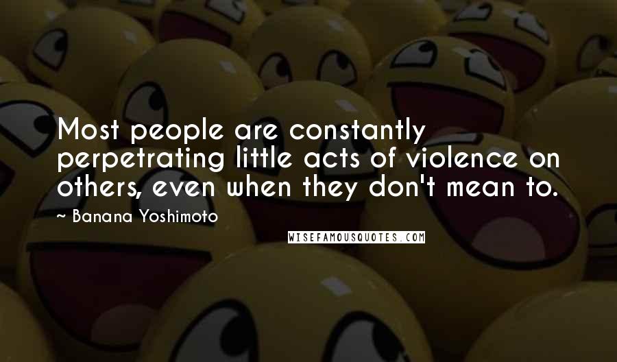Banana Yoshimoto Quotes: Most people are constantly perpetrating little acts of violence on others, even when they don't mean to.