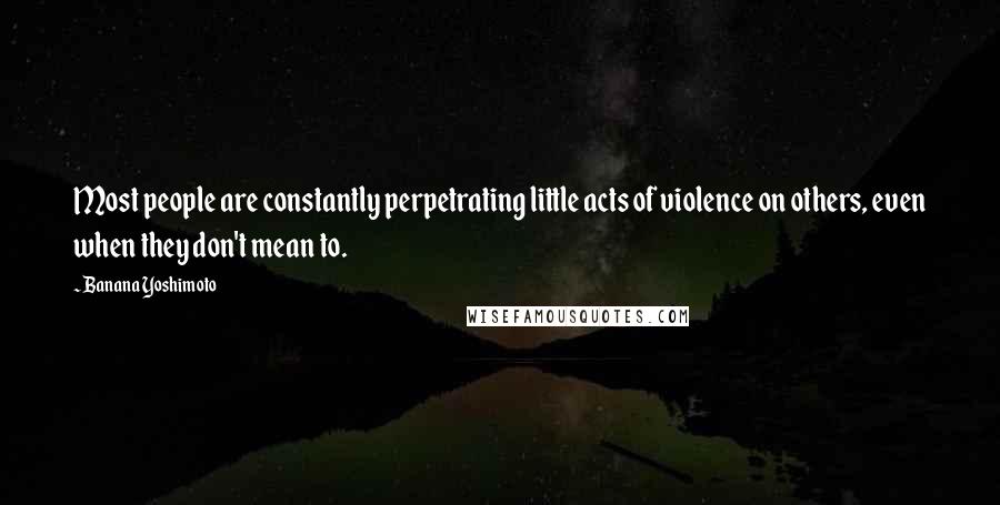 Banana Yoshimoto Quotes: Most people are constantly perpetrating little acts of violence on others, even when they don't mean to.