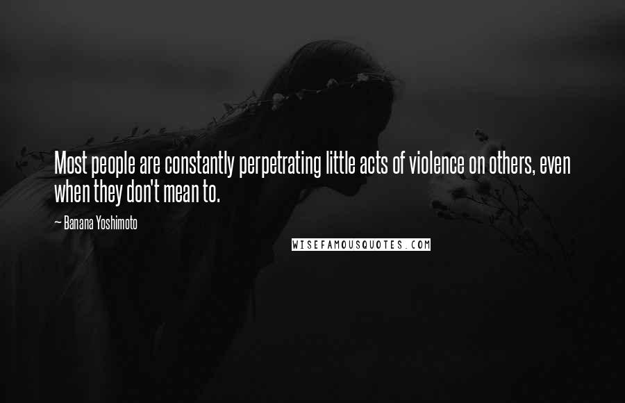 Banana Yoshimoto Quotes: Most people are constantly perpetrating little acts of violence on others, even when they don't mean to.