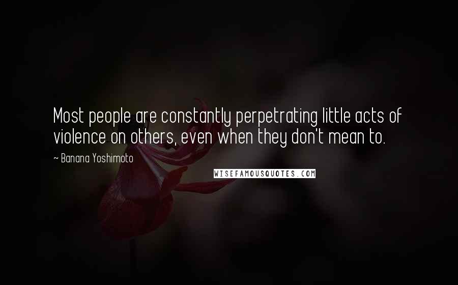 Banana Yoshimoto Quotes: Most people are constantly perpetrating little acts of violence on others, even when they don't mean to.