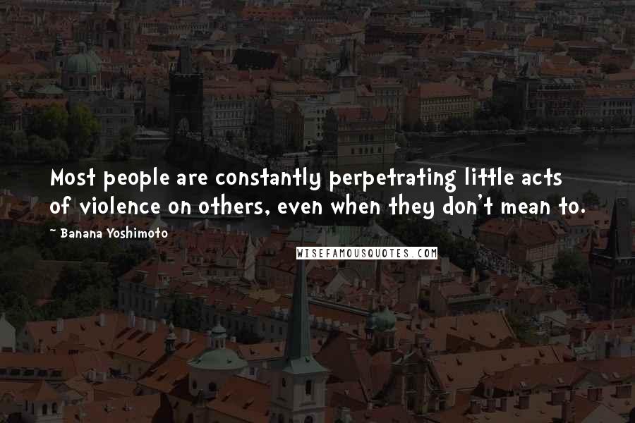 Banana Yoshimoto Quotes: Most people are constantly perpetrating little acts of violence on others, even when they don't mean to.