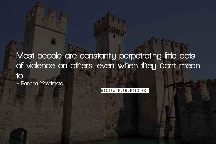Banana Yoshimoto Quotes: Most people are constantly perpetrating little acts of violence on others, even when they don't mean to.
