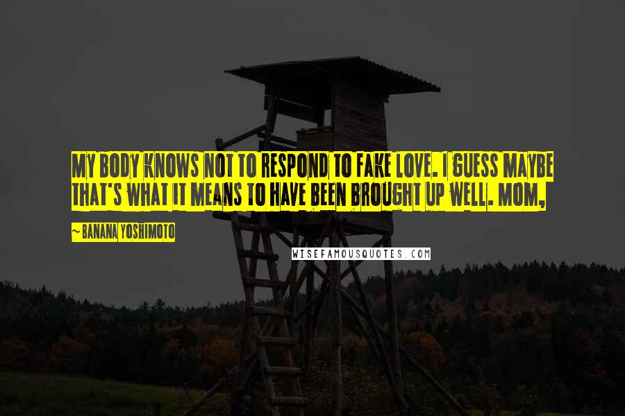 Banana Yoshimoto Quotes: My body knows not to respond to fake love. I guess maybe that's what it means to have been brought up well. Mom,