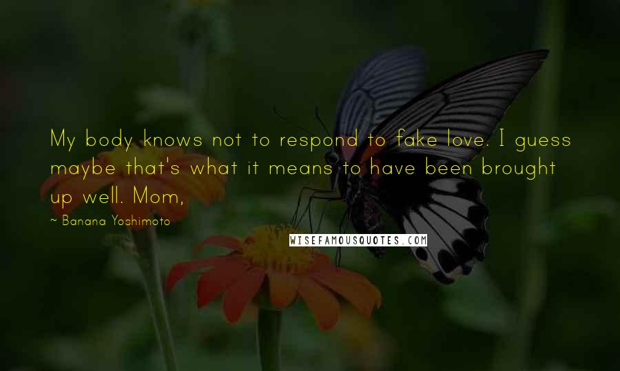 Banana Yoshimoto Quotes: My body knows not to respond to fake love. I guess maybe that's what it means to have been brought up well. Mom,