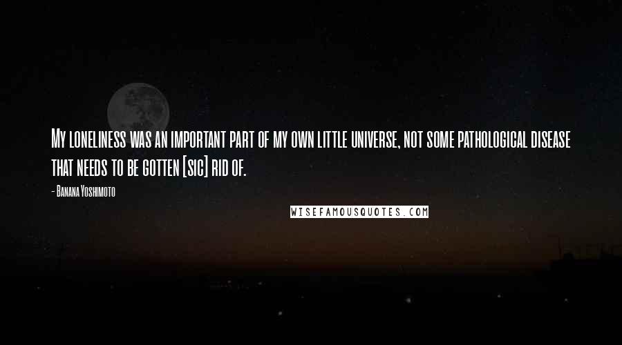 Banana Yoshimoto Quotes: My loneliness was an important part of my own little universe, not some pathological disease that needs to be gotten [sic] rid of.