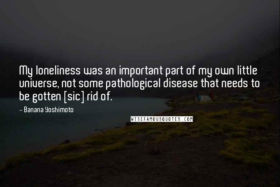 Banana Yoshimoto Quotes: My loneliness was an important part of my own little universe, not some pathological disease that needs to be gotten [sic] rid of.