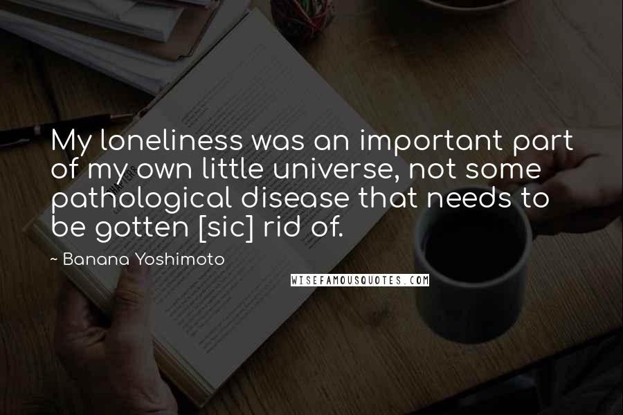 Banana Yoshimoto Quotes: My loneliness was an important part of my own little universe, not some pathological disease that needs to be gotten [sic] rid of.