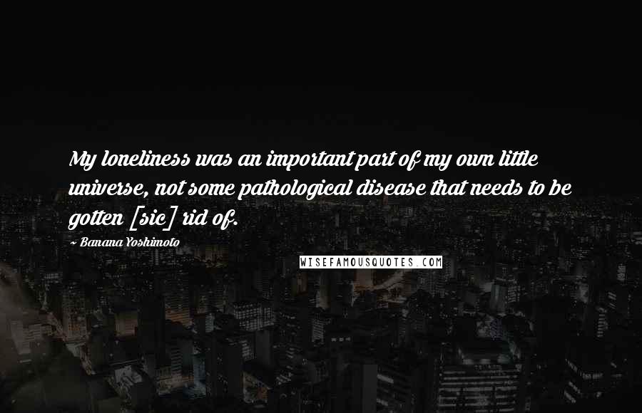 Banana Yoshimoto Quotes: My loneliness was an important part of my own little universe, not some pathological disease that needs to be gotten [sic] rid of.