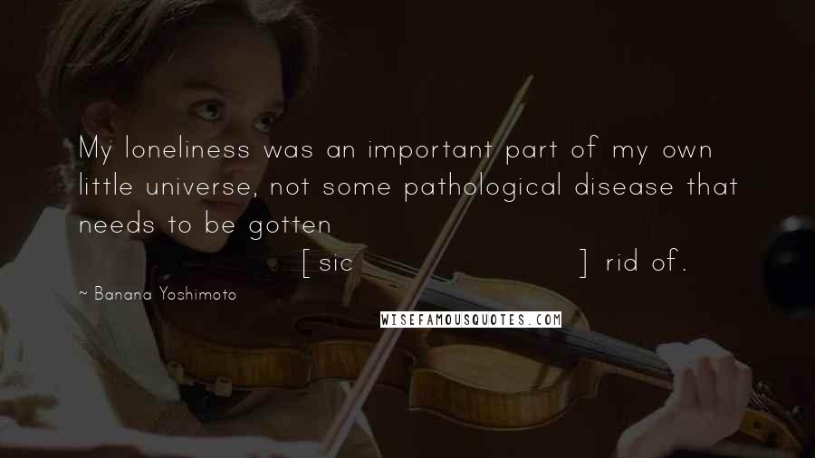 Banana Yoshimoto Quotes: My loneliness was an important part of my own little universe, not some pathological disease that needs to be gotten [sic] rid of.