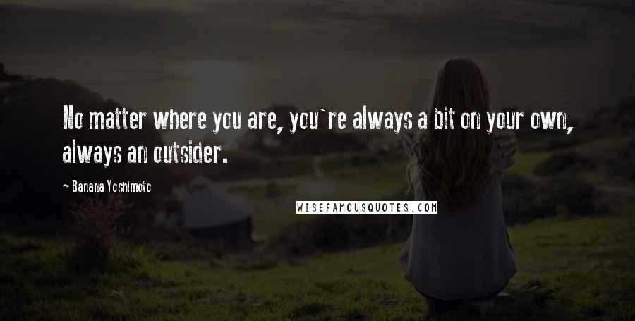 Banana Yoshimoto Quotes: No matter where you are, you're always a bit on your own, always an outsider.