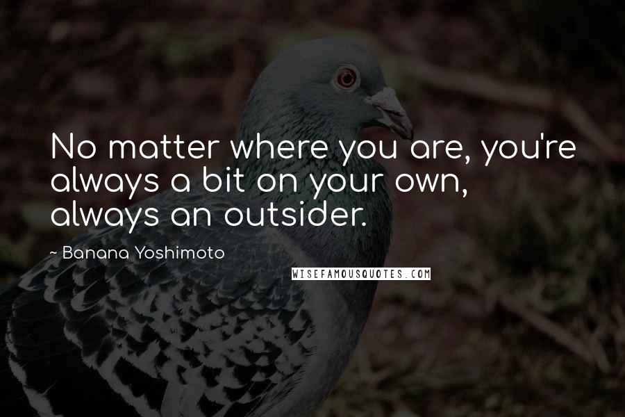 Banana Yoshimoto Quotes: No matter where you are, you're always a bit on your own, always an outsider.