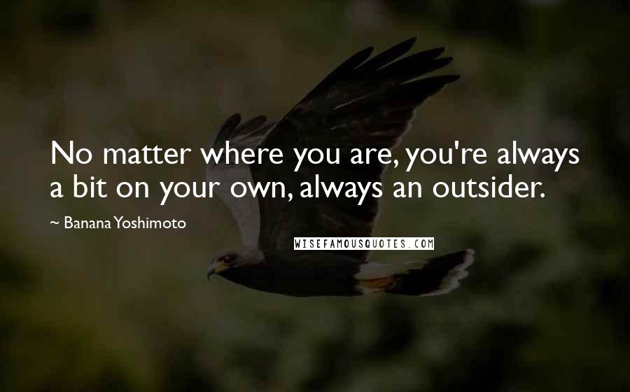 Banana Yoshimoto Quotes: No matter where you are, you're always a bit on your own, always an outsider.