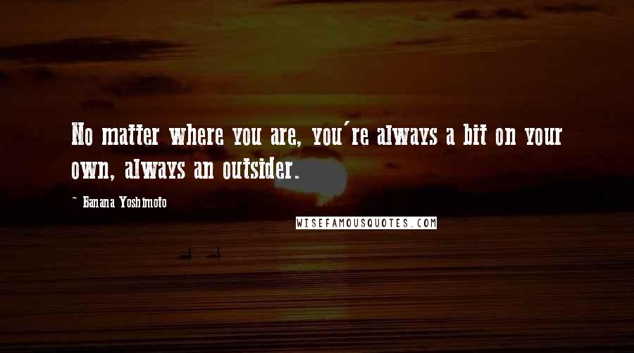 Banana Yoshimoto Quotes: No matter where you are, you're always a bit on your own, always an outsider.