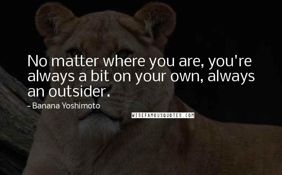 Banana Yoshimoto Quotes: No matter where you are, you're always a bit on your own, always an outsider.