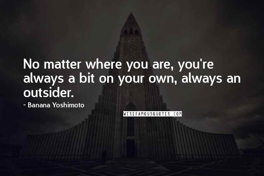 Banana Yoshimoto Quotes: No matter where you are, you're always a bit on your own, always an outsider.