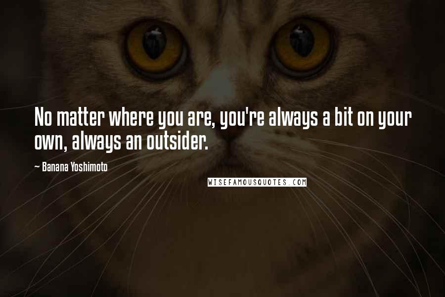 Banana Yoshimoto Quotes: No matter where you are, you're always a bit on your own, always an outsider.