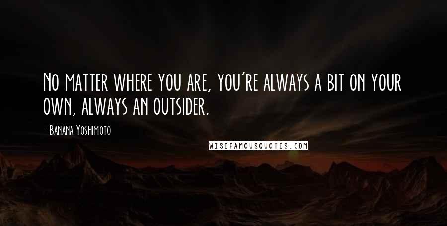 Banana Yoshimoto Quotes: No matter where you are, you're always a bit on your own, always an outsider.