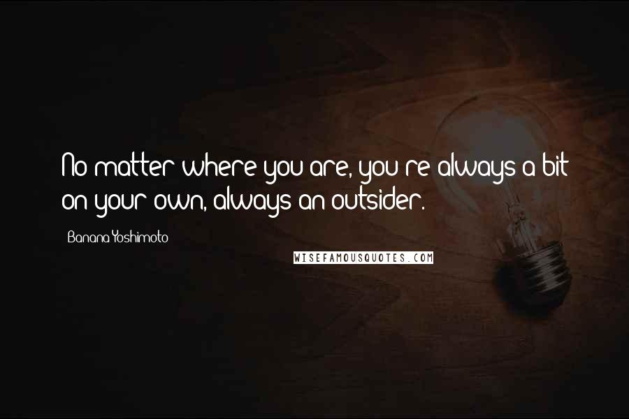 Banana Yoshimoto Quotes: No matter where you are, you're always a bit on your own, always an outsider.