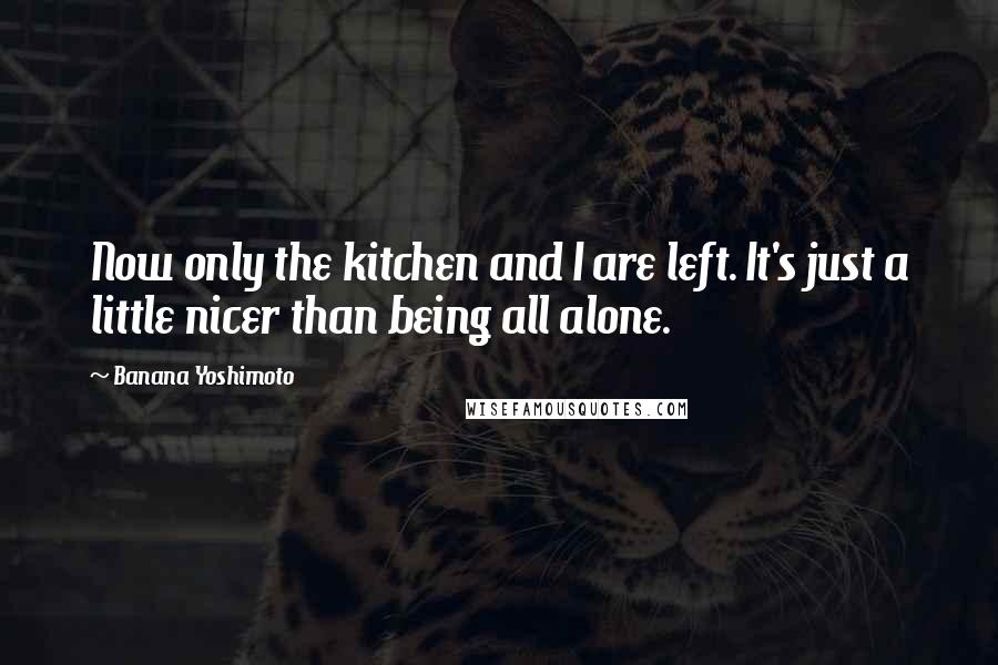 Banana Yoshimoto Quotes: Now only the kitchen and I are left. It's just a little nicer than being all alone.