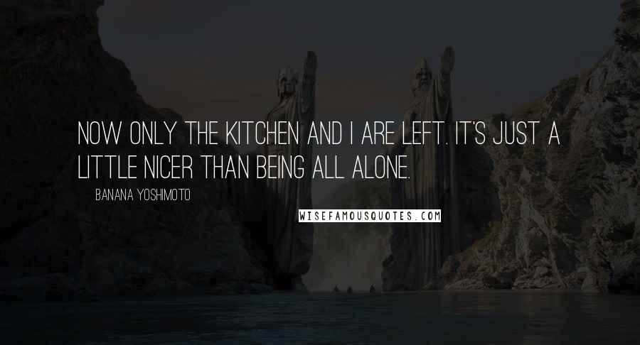 Banana Yoshimoto Quotes: Now only the kitchen and I are left. It's just a little nicer than being all alone.