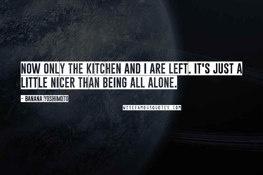 Banana Yoshimoto Quotes: Now only the kitchen and I are left. It's just a little nicer than being all alone.