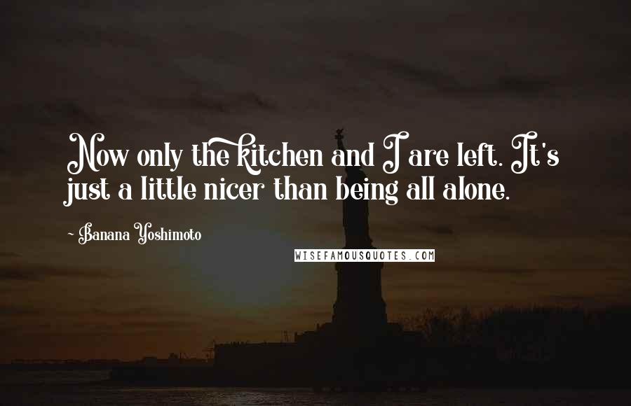 Banana Yoshimoto Quotes: Now only the kitchen and I are left. It's just a little nicer than being all alone.