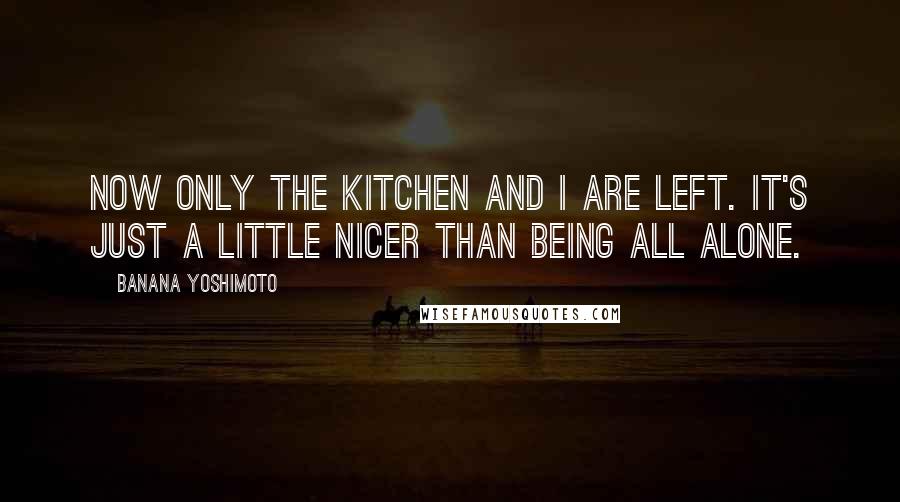 Banana Yoshimoto Quotes: Now only the kitchen and I are left. It's just a little nicer than being all alone.