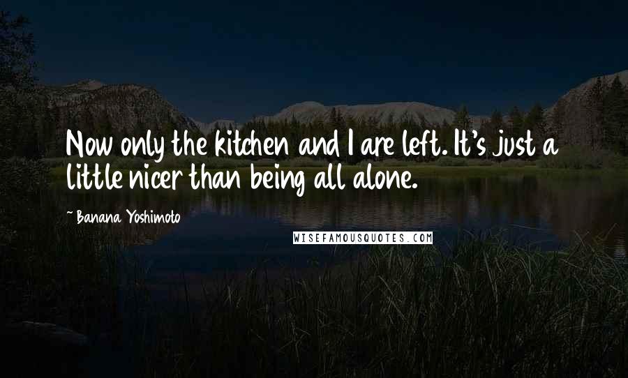 Banana Yoshimoto Quotes: Now only the kitchen and I are left. It's just a little nicer than being all alone.