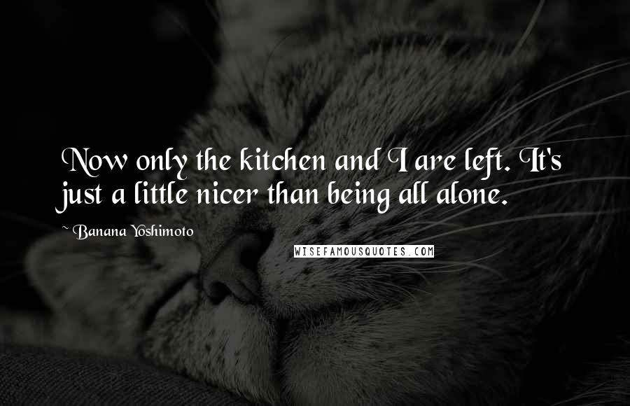 Banana Yoshimoto Quotes: Now only the kitchen and I are left. It's just a little nicer than being all alone.