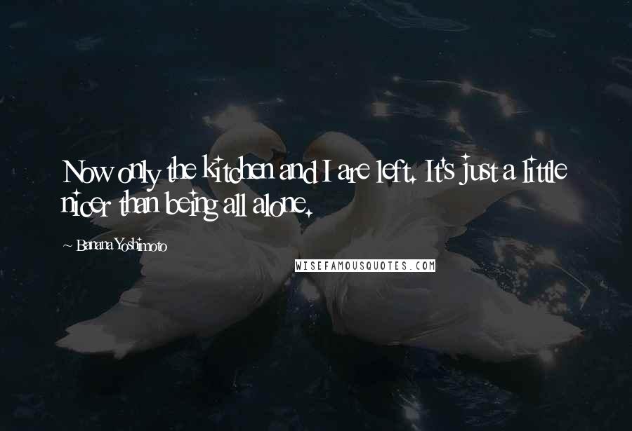Banana Yoshimoto Quotes: Now only the kitchen and I are left. It's just a little nicer than being all alone.