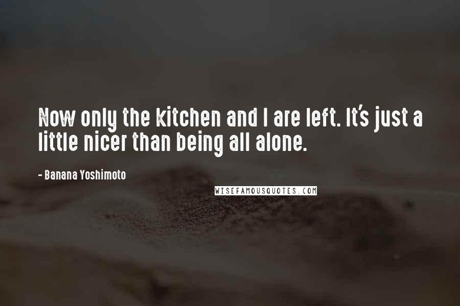 Banana Yoshimoto Quotes: Now only the kitchen and I are left. It's just a little nicer than being all alone.