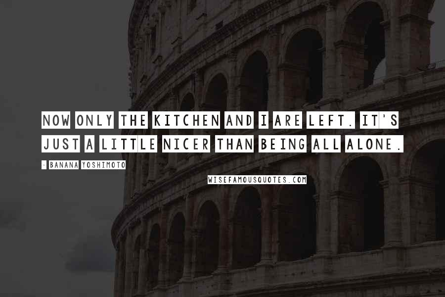 Banana Yoshimoto Quotes: Now only the kitchen and I are left. It's just a little nicer than being all alone.