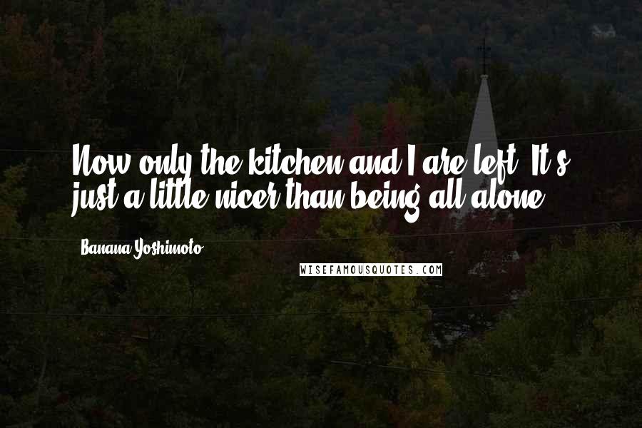 Banana Yoshimoto Quotes: Now only the kitchen and I are left. It's just a little nicer than being all alone.