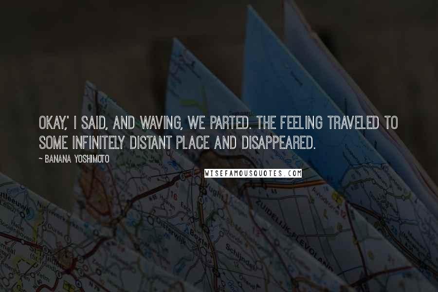 Banana Yoshimoto Quotes: Okay,' I said, and waving, we parted. The feeling traveled to some infinitely distant place and disappeared.