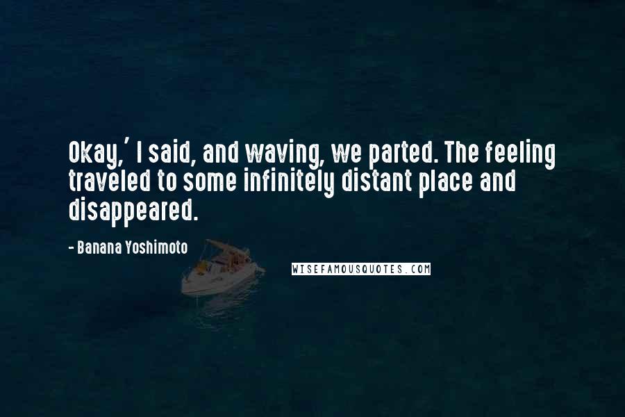 Banana Yoshimoto Quotes: Okay,' I said, and waving, we parted. The feeling traveled to some infinitely distant place and disappeared.