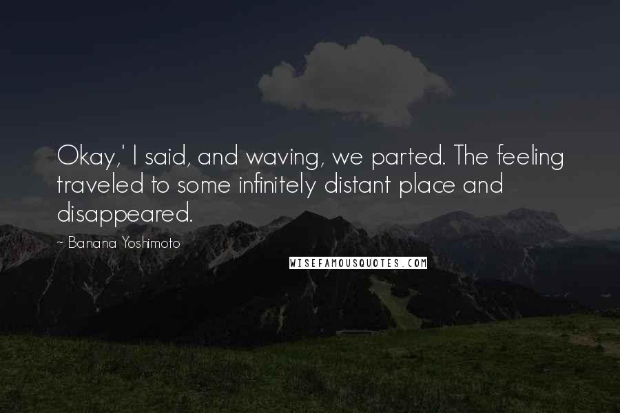 Banana Yoshimoto Quotes: Okay,' I said, and waving, we parted. The feeling traveled to some infinitely distant place and disappeared.