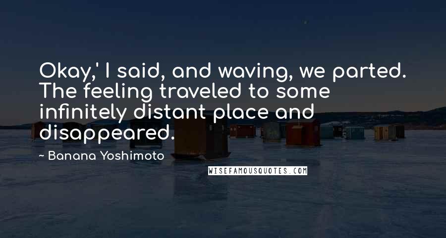 Banana Yoshimoto Quotes: Okay,' I said, and waving, we parted. The feeling traveled to some infinitely distant place and disappeared.