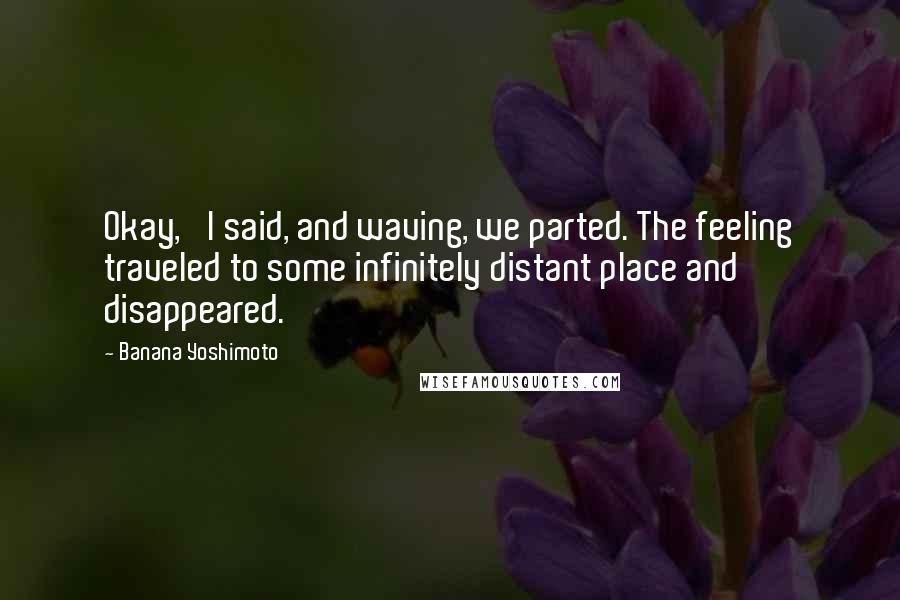 Banana Yoshimoto Quotes: Okay,' I said, and waving, we parted. The feeling traveled to some infinitely distant place and disappeared.