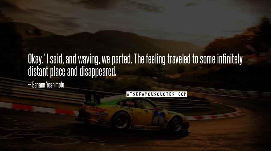 Banana Yoshimoto Quotes: Okay,' I said, and waving, we parted. The feeling traveled to some infinitely distant place and disappeared.