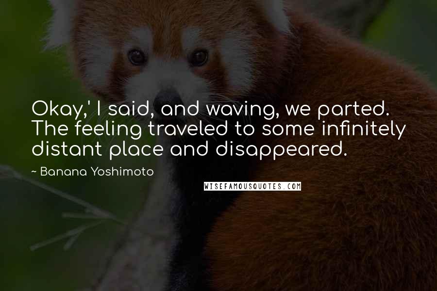 Banana Yoshimoto Quotes: Okay,' I said, and waving, we parted. The feeling traveled to some infinitely distant place and disappeared.