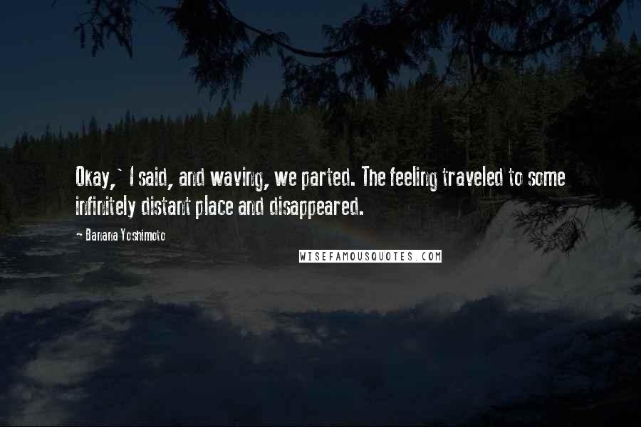 Banana Yoshimoto Quotes: Okay,' I said, and waving, we parted. The feeling traveled to some infinitely distant place and disappeared.