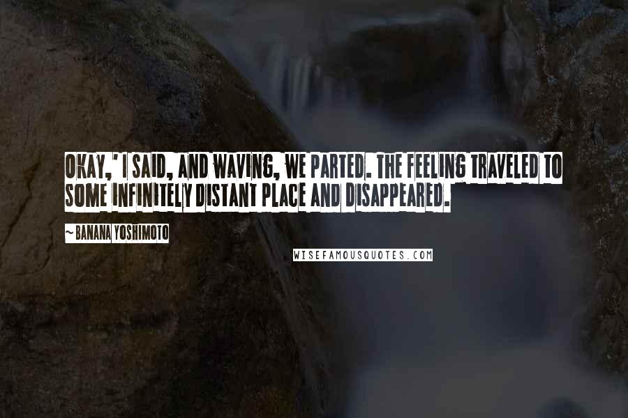 Banana Yoshimoto Quotes: Okay,' I said, and waving, we parted. The feeling traveled to some infinitely distant place and disappeared.