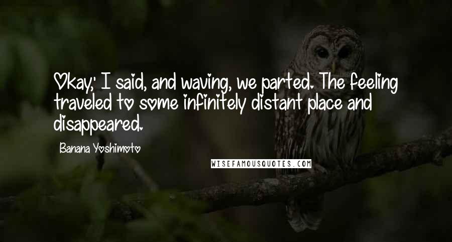 Banana Yoshimoto Quotes: Okay,' I said, and waving, we parted. The feeling traveled to some infinitely distant place and disappeared.