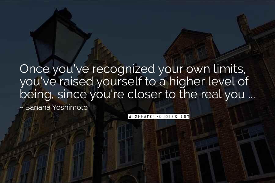 Banana Yoshimoto Quotes: Once you've recognized your own limits, you've raised yourself to a higher level of being, since you're closer to the real you ...